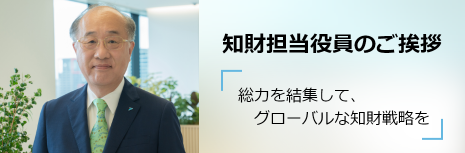 知財担当役員のご挨拶 知財を活用し、技術開発を支えるグローバルな知財戦略の推進について語っています。